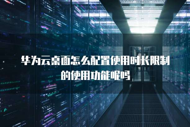 华为云桌面怎么配置使用时长限制的使用功能呢吗