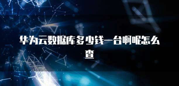 华为云数据库多少钱一台啊呢怎么查