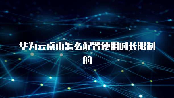 华为云桌面怎么配置使用时长限制的