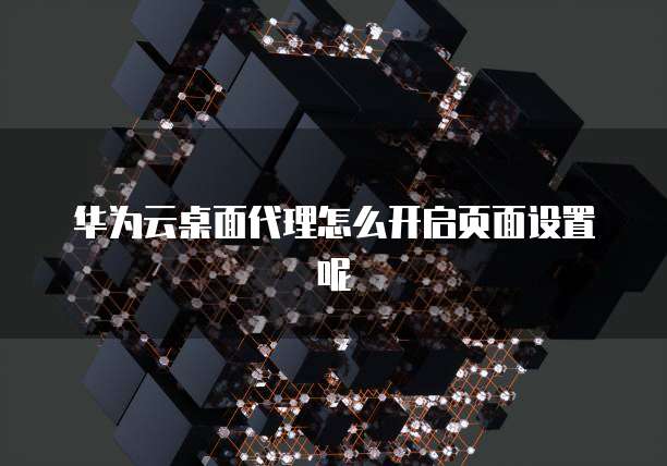华为云桌面代理怎么开启页面设置呢