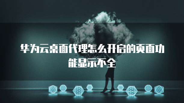 华为云桌面代理怎么开启的页面功能显示不全