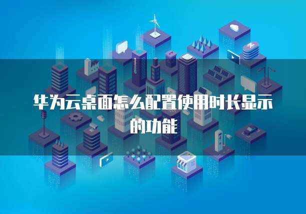 华为云桌面怎么配置使用时长显示的功能