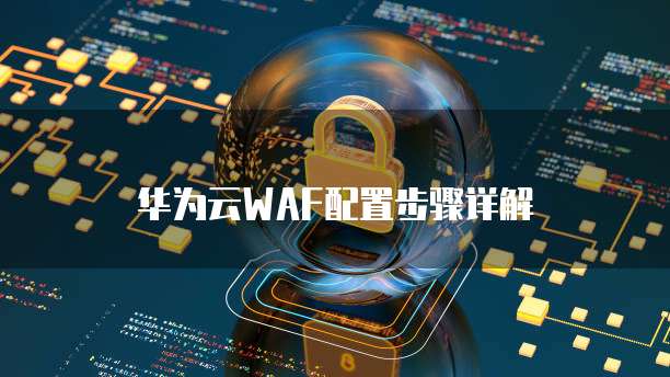 华为云WAF配置步骤详解
