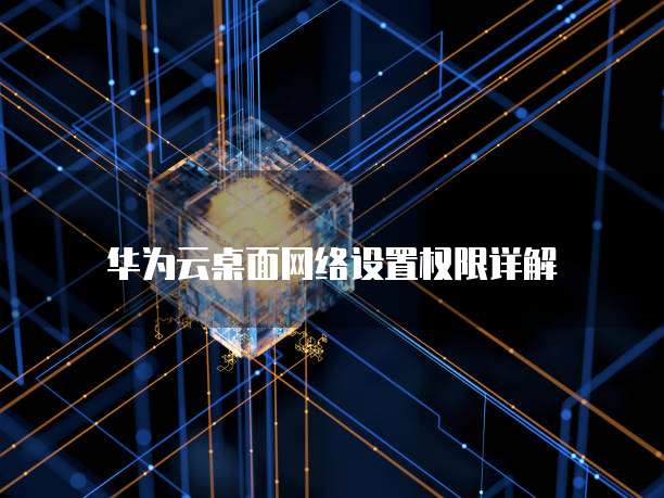 华为云桌面网络设置权限详解