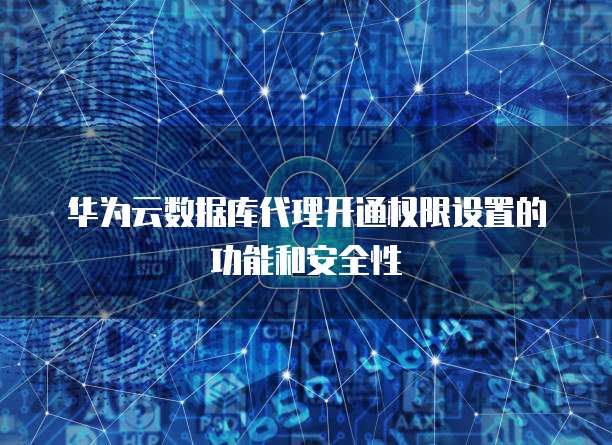 华为云数据库代理开通权限设置的功能和安全性