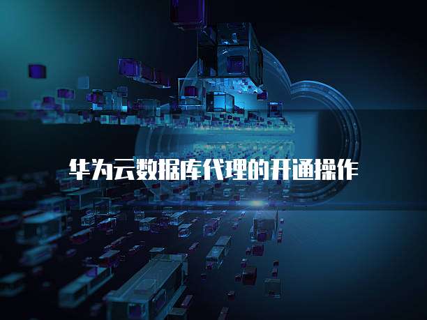 华为云数据库代理的开通操作