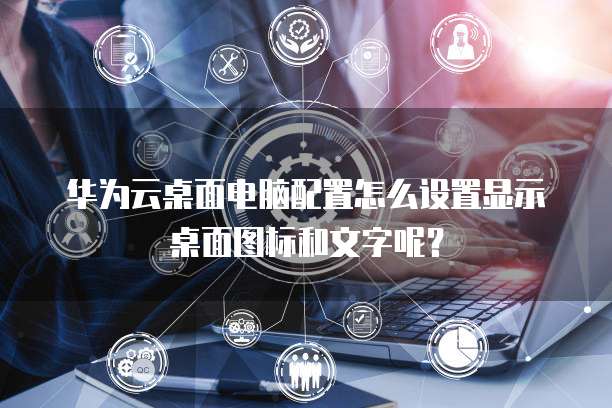 华为云桌面电脑配置怎么设置显示桌面图标和文字呢?