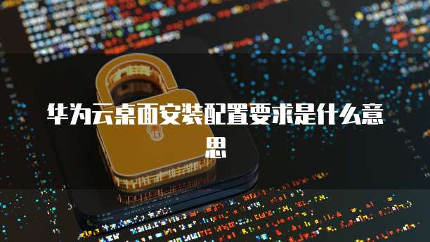 华为云桌面安装配置要求是什么意思