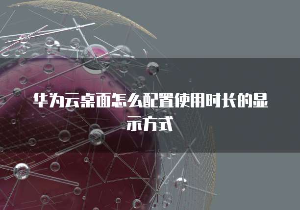 华为云桌面怎么配置使用时长的显示方式