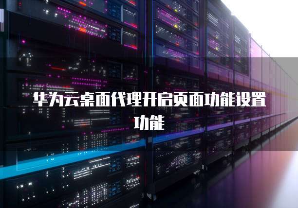 华为云桌面代理开启页面功能设置功能