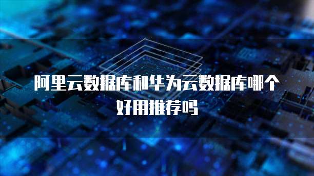 阿里云数据库和华为云数据库哪个好用推荐吗