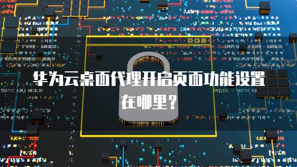 华为云桌面代理开启页面功能设置在哪里?