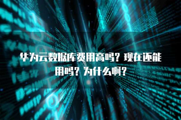 华为云数据库费用高吗?现在还能用吗?为什么啊?