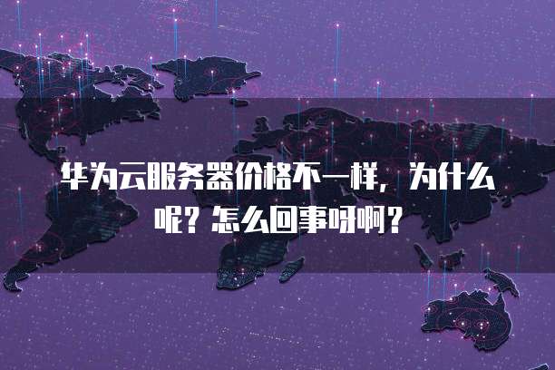 华为云服务器价格不一样,为什么呢?怎么回事呀啊?