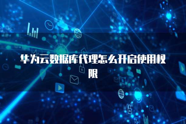 华为云数据库代理怎么开启使用权限