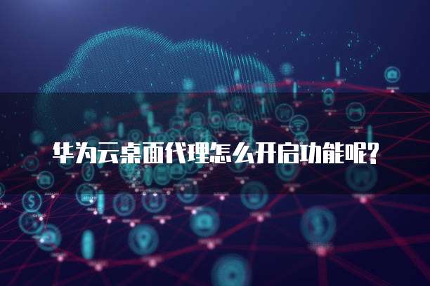 华为云桌面代理怎么开启功能呢?