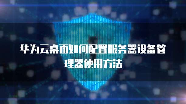 华为云桌面如何配置服务器设备管理器使用方法