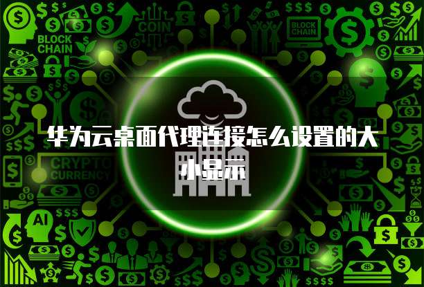 华为云桌面代理连接怎么设置的大小显示