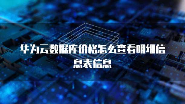 华为云数据库价格怎么查看明细信息表信息
