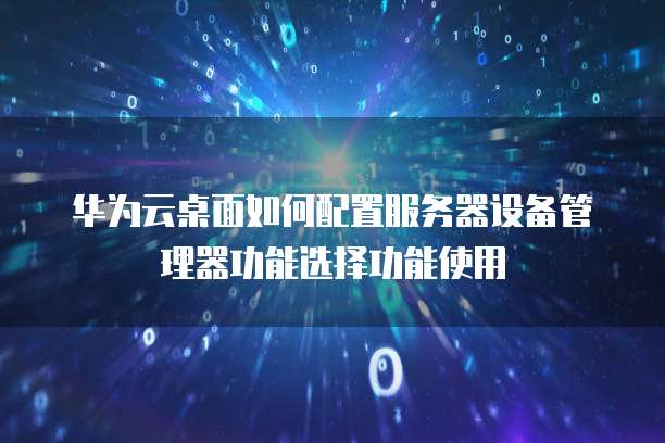 华为云桌面如何配置服务器设备管理器功能选择功能使用