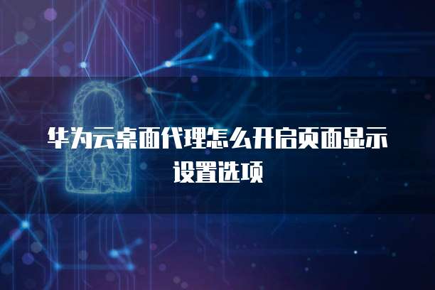 华为云桌面代理怎么开启页面显示设置选项