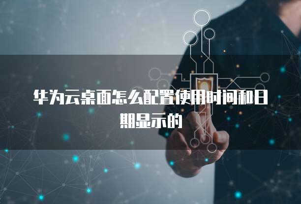 华为云桌面怎么配置使用时间和日期显示的