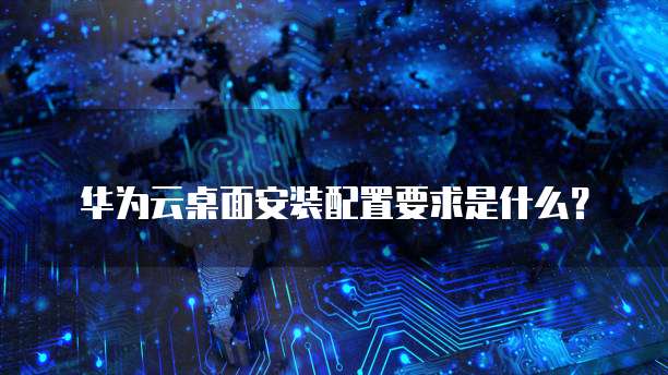 华为云桌面安装配置要求是什么?