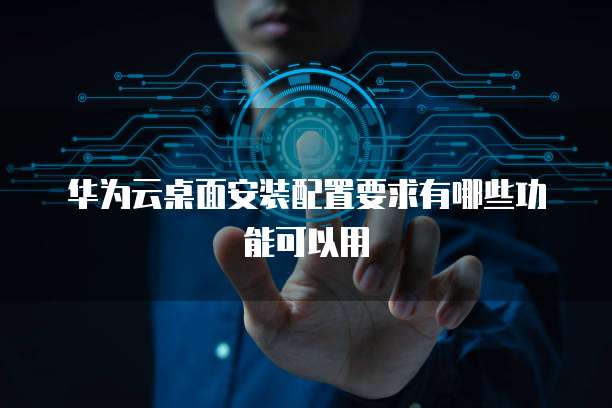 华为云桌面安装配置要求有哪些功能可以用