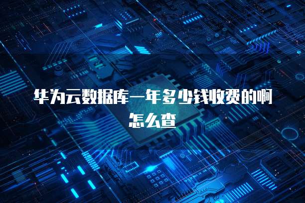 华为云数据库一年多少钱收费的啊怎么查