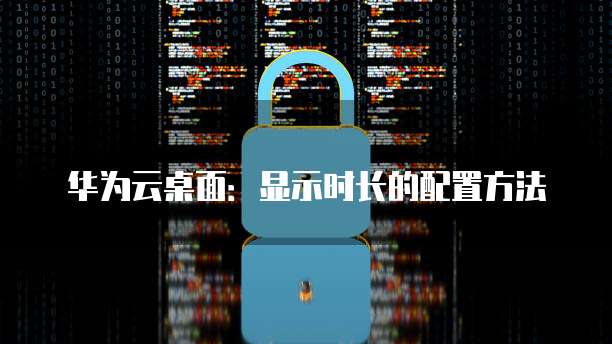 华为云桌面：显示时长的配置方法