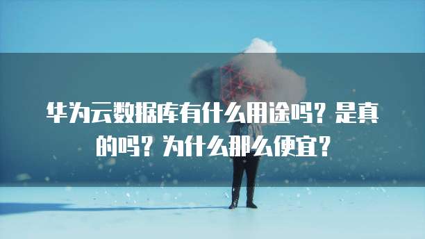 华为云数据库有什么用途吗?是真的吗?为什么那么便宜?
