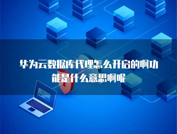 华为云数据库代理怎么开启的啊功能是什么意思啊呢