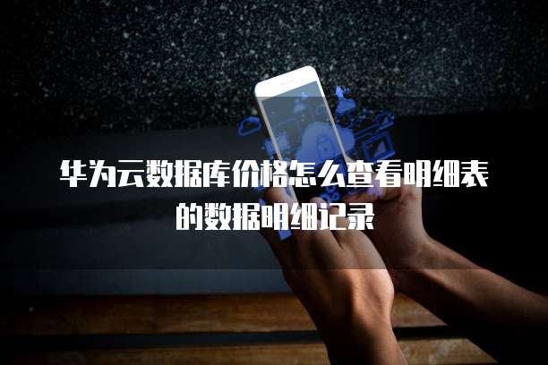 华为云数据库价格怎么查看明细表的数据明细记录