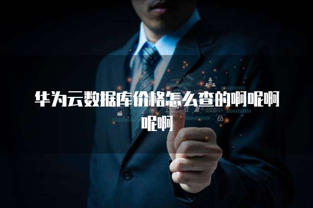华为云数据库价格怎么查的啊呢啊呢啊