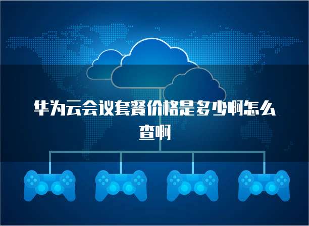 华为云会议套餐价格是多少啊怎么查啊