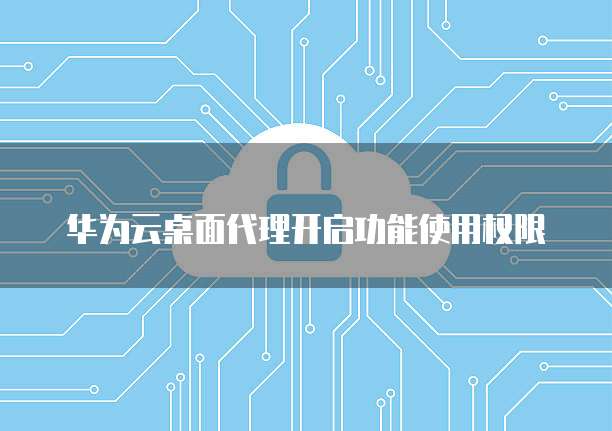 华为云桌面代理开启功能使用权限