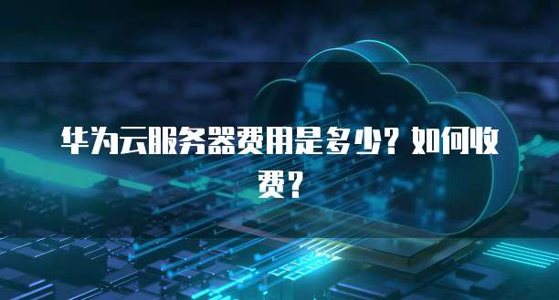 华为云服务器费用是多少?如何收费?