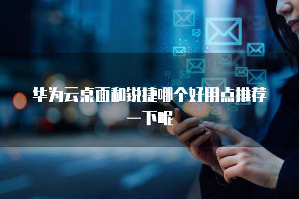 华为云桌面和锐捷哪个好用点推荐一下呢