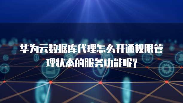 华为云数据库代理怎么开通权限管理状态的服务功能呢?