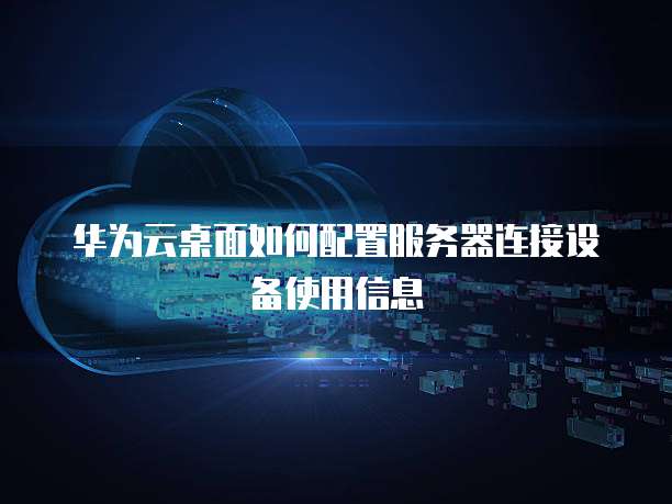 华为云桌面如何配置服务器连接设备使用信息