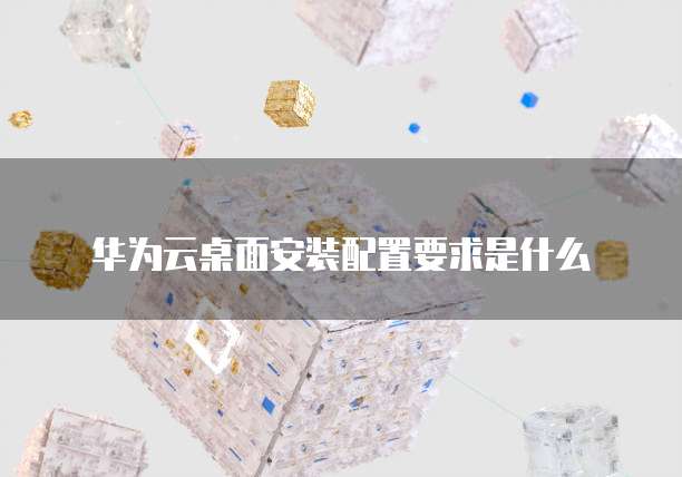 华为云桌面安装配置要求是什么