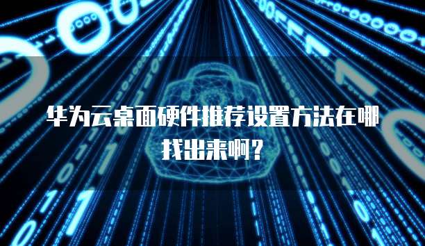 华为云桌面硬件推荐设置方法在哪找出来啊?