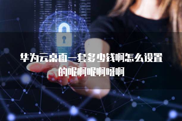 华为云桌面一套多少钱啊怎么设置的呢啊呢啊呀啊