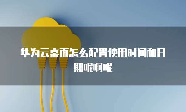 华为云桌面怎么配置使用时间和日期呢啊呢