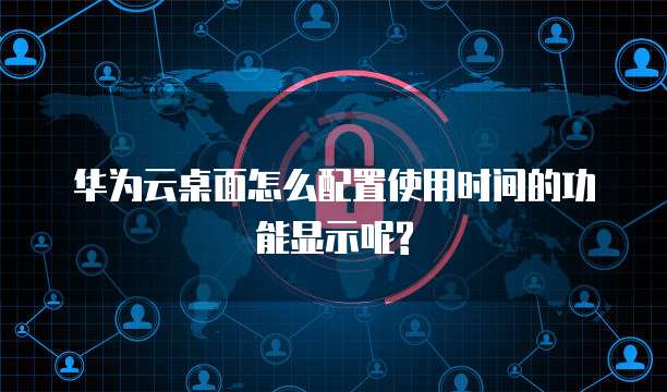 华为云桌面怎么配置使用时间的功能显示呢?