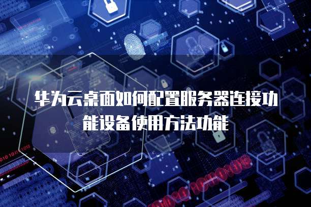 华为云桌面如何配置服务器连接功能设备使用方法功能