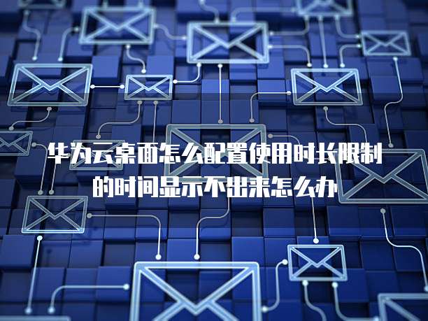 华为云桌面怎么配置使用时长限制的时间显示不出来怎么办