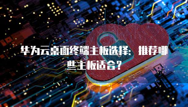华为云桌面终端主板选择:推荐哪些主板适合?
