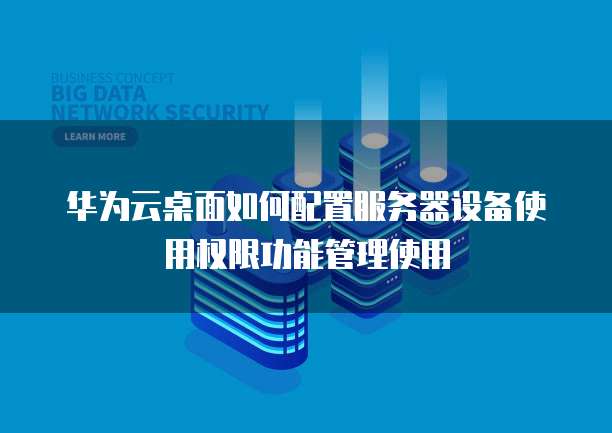 华为云桌面如何配置服务器设备使用权限功能管理使用