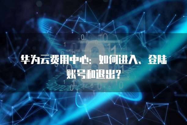 华为云费用中心:如何进入、登陆账号和退出?